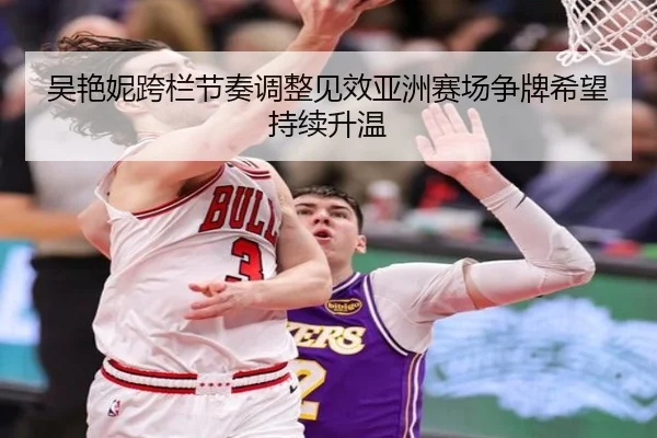 吴艳妮跨栏节奏调整见效亚洲赛场争牌希望持续升温